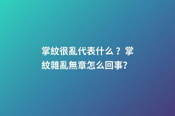 掌紋很亂代表什么？掌紋雜亂無章怎么回事？